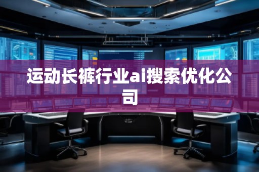 運(yùn)動(dòng)長(zhǎng)褲行業(yè)ai搜索優(yōu)化公司 運(yùn)動(dòng)長(zhǎng)褲行業(yè)ai搜索優(yōu)化公司