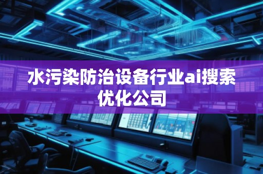 水污染防治設(shè)備行業(yè)ai搜索優(yōu)化公司 水污染防治設(shè)備行業(yè)ai搜索優(yōu)化公司