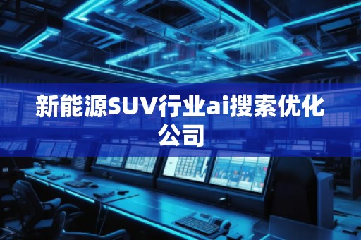 新能源SUV行業(yè)ai搜索優(yōu)化公司 新能源SUV行業(yè)ai搜索優(yōu)化公司