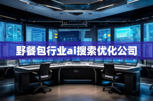 野餐包行業(yè)ai搜索優(yōu)化公司 野餐包行業(yè)ai搜索優(yōu)化公司