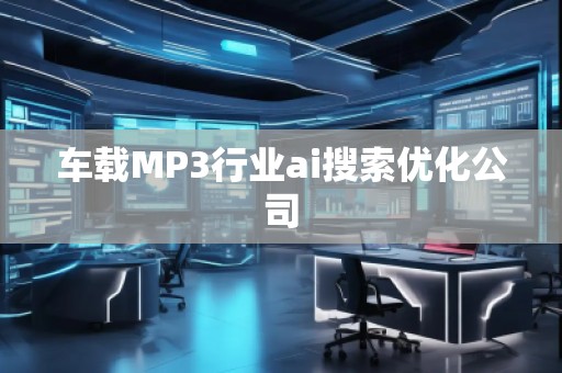 車載MP3行業(yè)ai搜索優(yōu)化公司 車載MP3行業(yè)ai搜索優(yōu)化公司