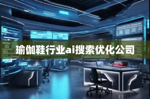 瑜伽鞋行業(yè)ai搜索優(yōu)化公司 瑜伽鞋行業(yè)ai搜索優(yōu)化公司