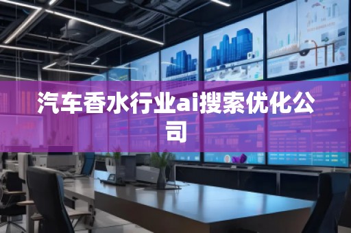 汽車香水行業(yè)ai搜索優(yōu)化公司