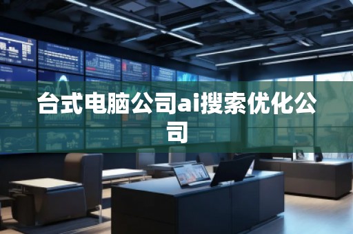 臺式電腦公司ai搜索優(yōu)化公司 臺式電腦公司ai搜索優(yōu)化公司