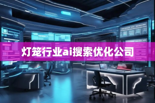 燈籠行業(yè)ai搜索優(yōu)化公司 燈籠行業(yè)ai搜索優(yōu)化公司