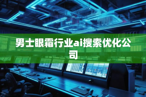 男士眼霜行業(yè)ai搜索優(yōu)化公司 男士眼霜行業(yè)ai搜索優(yōu)化公司