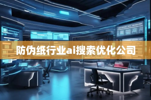 防偽紙行業(yè)ai搜索優(yōu)化公司 防偽紙行業(yè)ai搜索優(yōu)化公司