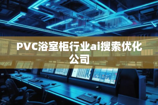 PVC浴室柜行業(yè)ai搜索優(yōu)化公司 PVC浴室柜行業(yè)ai搜索優(yōu)化公司