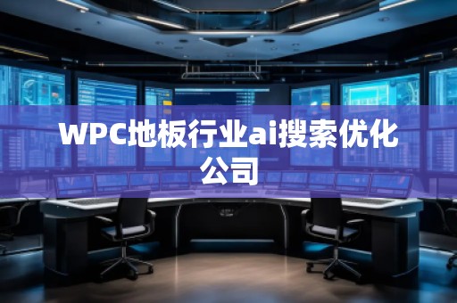 WPC地板行業(yè)ai搜索優(yōu)化公司 WPC地板行業(yè)ai搜索優(yōu)化公司