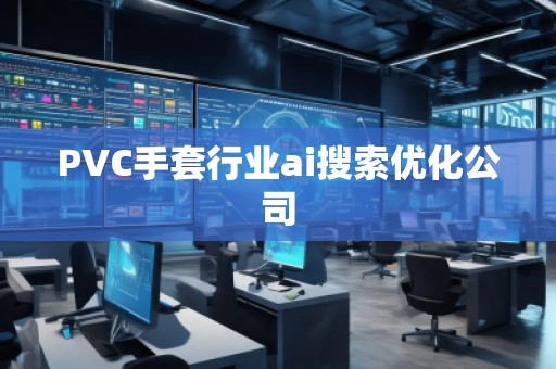 PVC手套行業(yè)ai搜索優(yōu)化公司 PVC手套行業(yè)ai搜索優(yōu)化公司