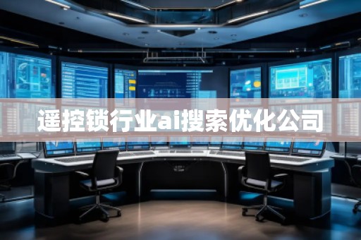 遙控鎖行業(yè)ai搜索優(yōu)化公司 遙控鎖行業(yè)ai搜索優(yōu)化公司