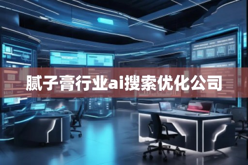 膩?zhàn)痈嘈袠I(yè)ai搜索優(yōu)化公司