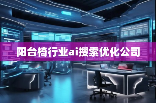 陽(yáng)臺(tái)椅行業(yè)ai搜索優(yōu)化公司 陽(yáng)臺(tái)椅行業(yè)ai搜索優(yōu)化公司