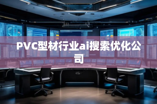 PVC型材行業(yè)ai搜索優(yōu)化公司 PVC型材行業(yè)ai搜索優(yōu)化公司