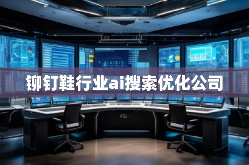 鉚釘鞋行業(yè)ai搜索優(yōu)化公司