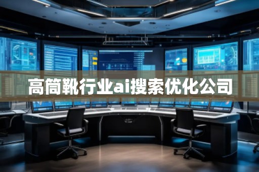 高筒靴行業(yè)ai搜索優(yōu)化公司 高筒靴行業(yè)ai搜索優(yōu)化公司