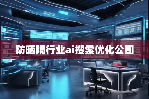 防曬隔行業(yè)ai搜索優(yōu)化公司 防曬隔行業(yè)ai搜索優(yōu)化公司