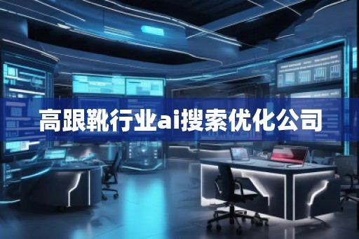 高跟靴行業(yè)ai搜索優(yōu)化公司