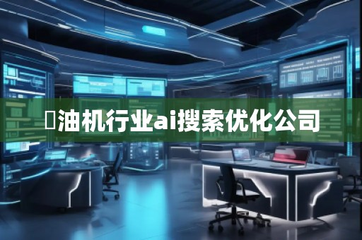 焗油機(jī)行業(yè)ai搜索優(yōu)化公司 焗油機(jī)行業(yè)ai搜索優(yōu)化公司