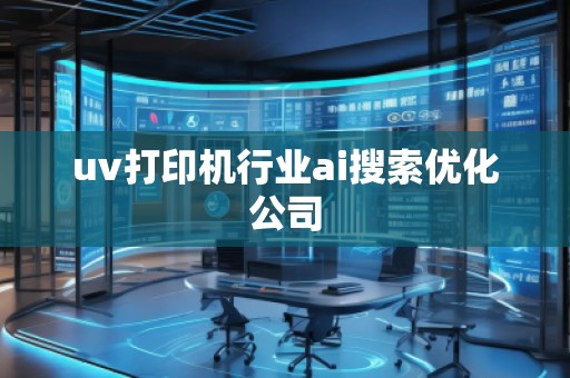 uv打印機(jī)行業(yè)ai搜索優(yōu)化公司 uv打印機(jī)行業(yè)ai搜索優(yōu)化公司