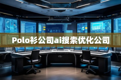 Polo衫公司ai搜索優(yōu)化公司 Polo衫公司ai搜索優(yōu)化公司