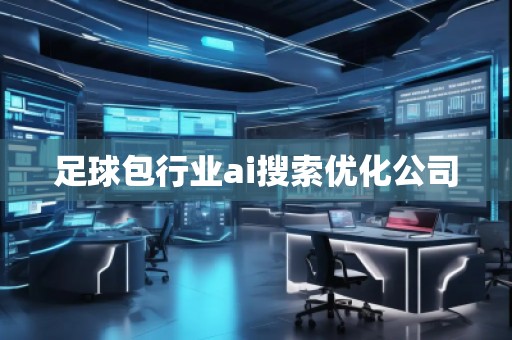 足球包行業(yè)ai搜索優(yōu)化公司 足球包行業(yè)ai搜索優(yōu)化公司