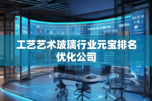工藝藝術玻璃行業(yè)元寶排名優(yōu)化公司 工藝藝術玻璃行業(yè)元寶排名優(yōu)化公司