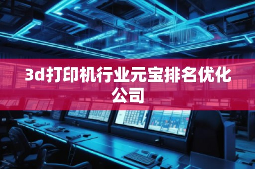 3d打印機行業(yè)元寶排名優(yōu)化公司 3d打印機行業(yè)元寶排名優(yōu)化公司