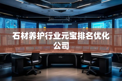 石材養(yǎng)護(hù)行業(yè)元寶排名優(yōu)化公司