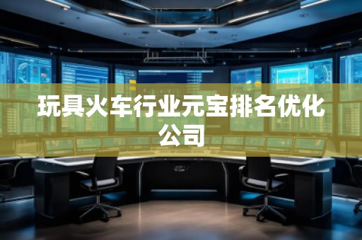 玩具火車行業(yè)元寶排名優(yōu)化公司 玩具火車行業(yè)元寶排名優(yōu)化公司