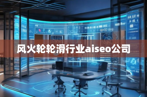 風(fēng)火輪輪滑行業(yè)aiseo公司 風(fēng)火輪輪滑行業(yè)aiseo公司