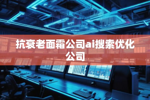 抗衰老面霜公司ai搜索優(yōu)化公司 抗衰老面霜公司ai搜索優(yōu)化公司