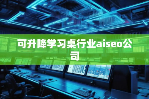可升降學(xué)習(xí)桌行業(yè)aiseo公司