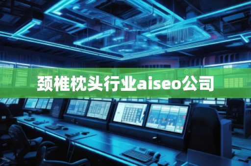 頸椎枕頭行業(yè)aiseo公司 頸椎枕頭行業(yè)aiseo公司