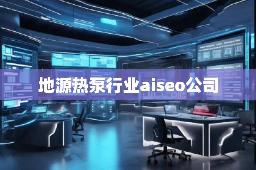地源熱泵行業(yè)aiseo公司 地源熱泵行業(yè)aiseo公司