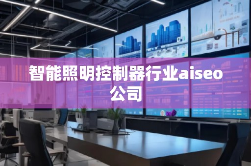 智能照明控制器行業(yè)aiseo公司 智能照明控制器行業(yè)aiseo公司