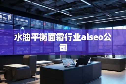 水油平衡面霜行業(yè)aiseo公司 水油平衡面霜行業(yè)aiseo公司