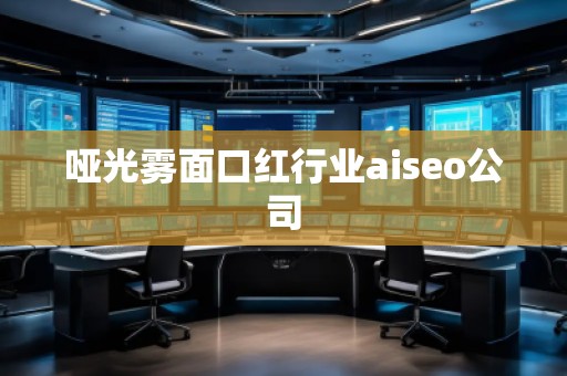 啞光霧面口紅行業(yè)aiseo公司 啞光霧面口紅行業(yè)aiseo公司