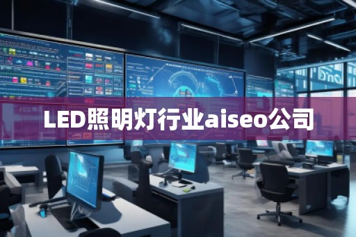 LED照明燈行業(yè)aiseo公司 LED照明燈行業(yè)aiseo公司