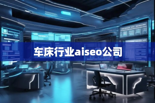 車床行業(yè)aiseo公司
