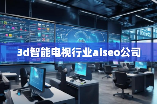 3d智能電視行業(yè)aiseo公司 3d智能電視行業(yè)aiseo公司