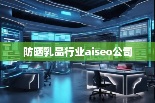 防曬乳品行業(yè)aiseo公司 防曬乳品行業(yè)aiseo公司