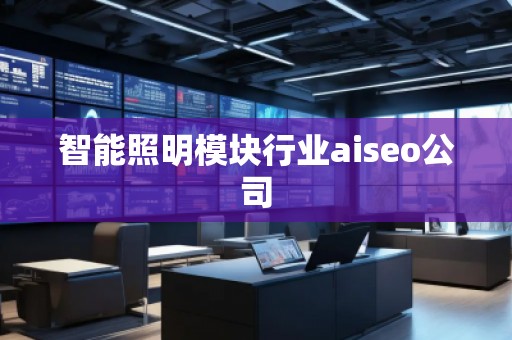 智能照明模塊行業(yè)aiseo公司 智能照明模塊行業(yè)aiseo公司