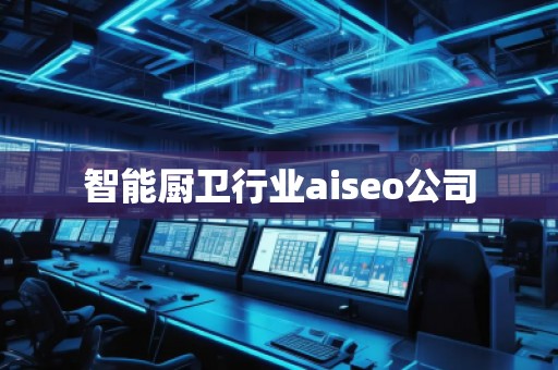 智能廚衛(wèi)行業(yè)aiseo公司 智能廚衛(wèi)行業(yè)aiseo公司