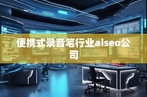 便攜式錄音筆行業(yè)aiseo公司 便攜式錄音筆行業(yè)aiseo公司