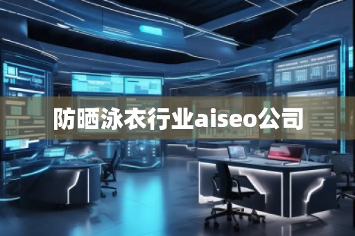 防曬泳衣行業(yè)aiseo公司 防曬泳衣行業(yè)aiseo公司
