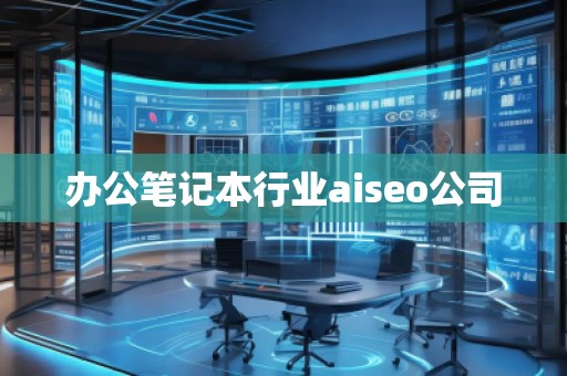 辦公筆記本行業(yè)aiseo公司 辦公筆記本行業(yè)aiseo公司