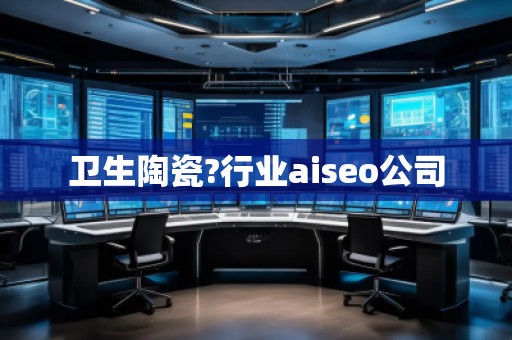 衛(wèi)生陶瓷?行業(yè)aiseo公司 衛(wèi)生陶瓷?行業(yè)aiseo公司