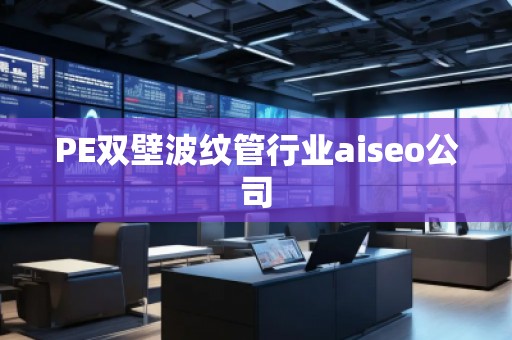 PE雙壁波紋管行業(yè)aiseo公司 PE雙壁波紋管行業(yè)aiseo公司