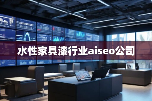 水性家具漆行業(yè)aiseo公司 水性家具漆行業(yè)aiseo公司